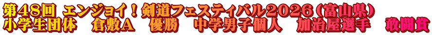 第48回 エンジョイ！剣道フェスティバル2026（富山県） 小学生団体　倉敷A　優勝　中学男子個人　加治屋選手　敢闘賞